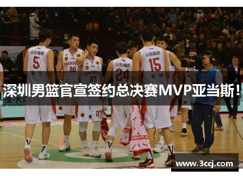 深圳男篮官宣签约总决赛MVP亚当斯！
